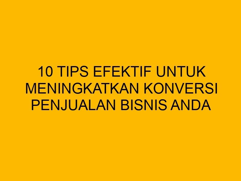 10 Tips Efektif untuk Meningkatkan Konversi Penjualan Bisnis Anda