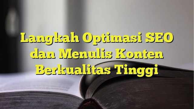 Langkah Optimasi SEO dan Menulis Konten Berkualitas Tinggi
